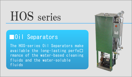 The HOS-series Oil Separators make available the long-lasting performance of the water-based cleaning fluids and the water-soluble fluids.